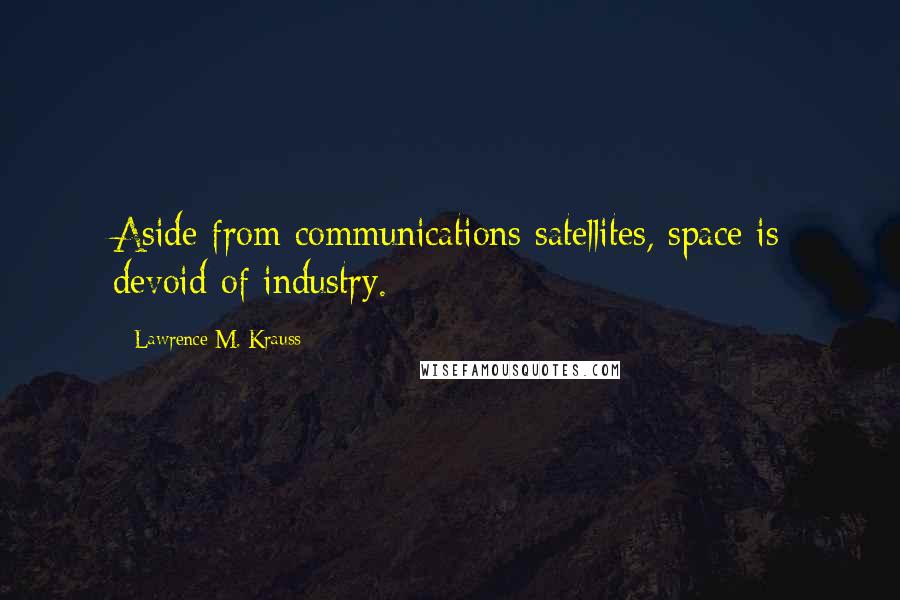 Lawrence M. Krauss Quotes: Aside from communications satellites, space is devoid of industry.