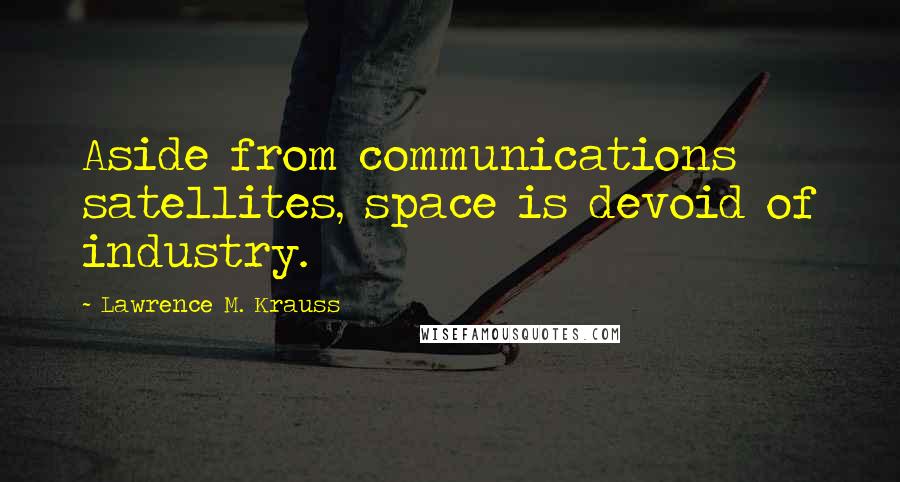 Lawrence M. Krauss Quotes: Aside from communications satellites, space is devoid of industry.