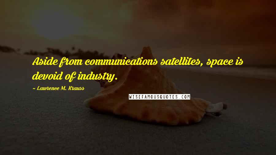 Lawrence M. Krauss Quotes: Aside from communications satellites, space is devoid of industry.