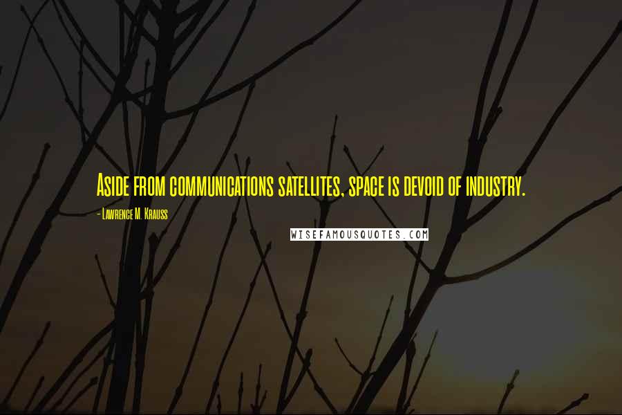 Lawrence M. Krauss Quotes: Aside from communications satellites, space is devoid of industry.