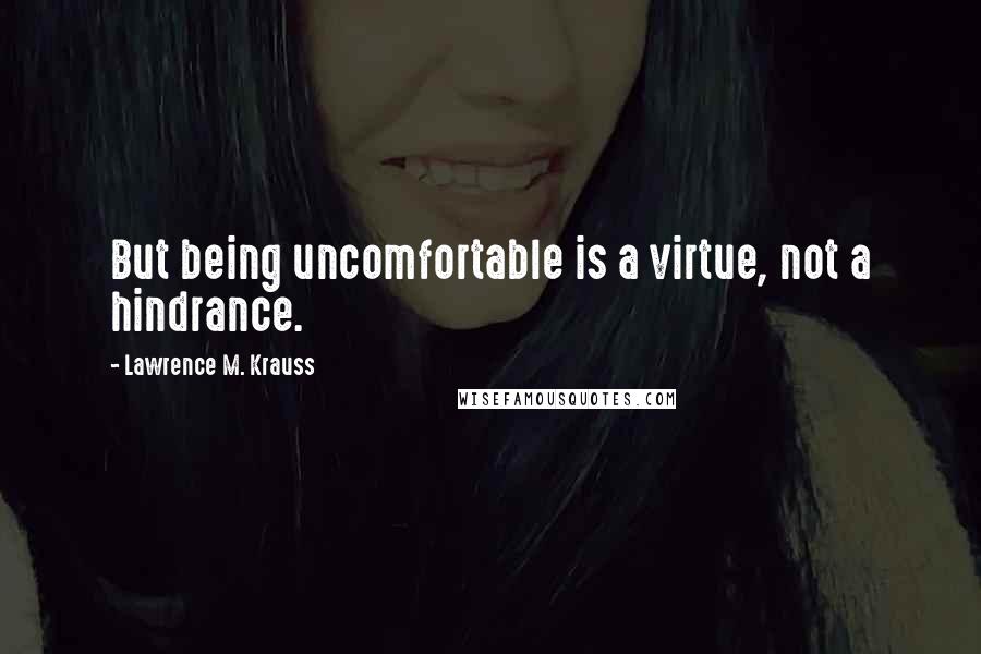 Lawrence M. Krauss Quotes: But being uncomfortable is a virtue, not a hindrance.