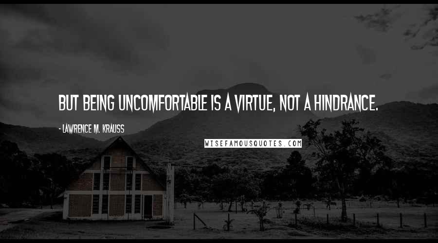 Lawrence M. Krauss Quotes: But being uncomfortable is a virtue, not a hindrance.