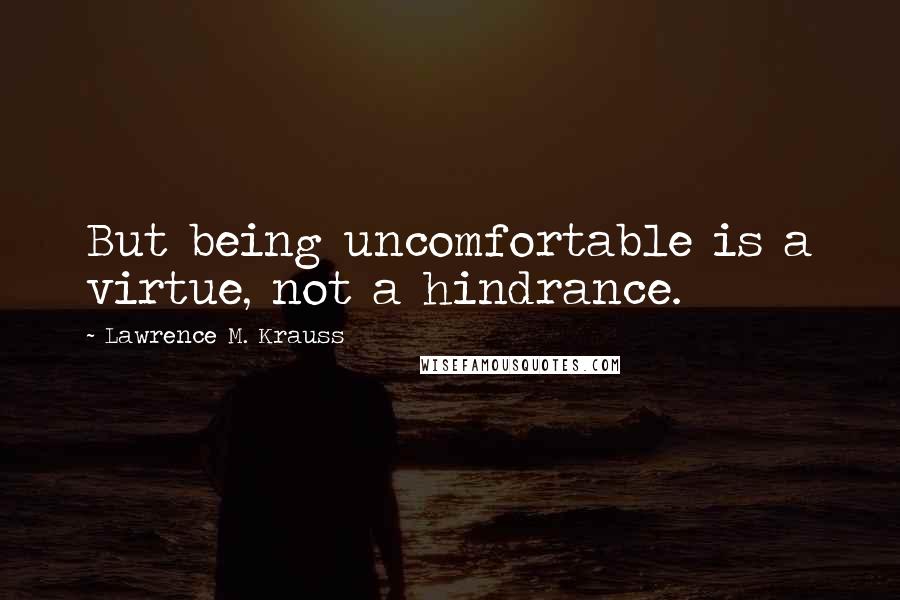 Lawrence M. Krauss Quotes: But being uncomfortable is a virtue, not a hindrance.