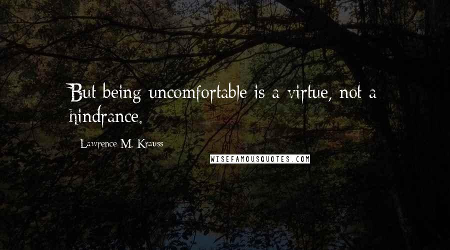 Lawrence M. Krauss Quotes: But being uncomfortable is a virtue, not a hindrance.