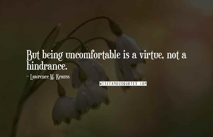 Lawrence M. Krauss Quotes: But being uncomfortable is a virtue, not a hindrance.