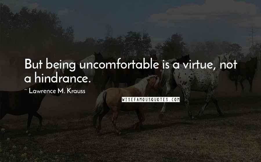 Lawrence M. Krauss Quotes: But being uncomfortable is a virtue, not a hindrance.