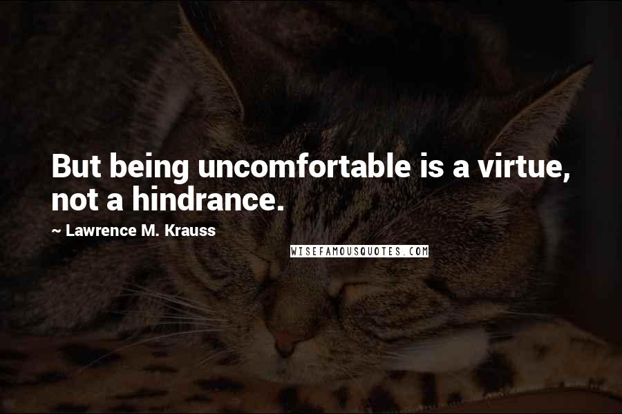 Lawrence M. Krauss Quotes: But being uncomfortable is a virtue, not a hindrance.
