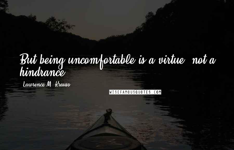 Lawrence M. Krauss Quotes: But being uncomfortable is a virtue, not a hindrance.