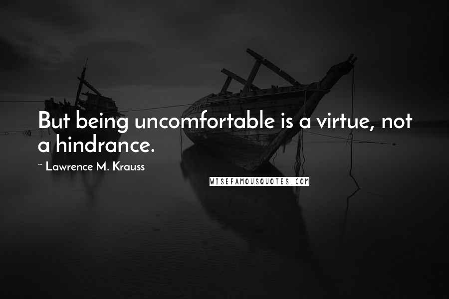 Lawrence M. Krauss Quotes: But being uncomfortable is a virtue, not a hindrance.