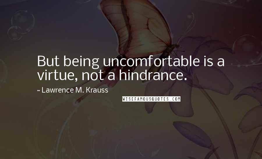 Lawrence M. Krauss Quotes: But being uncomfortable is a virtue, not a hindrance.