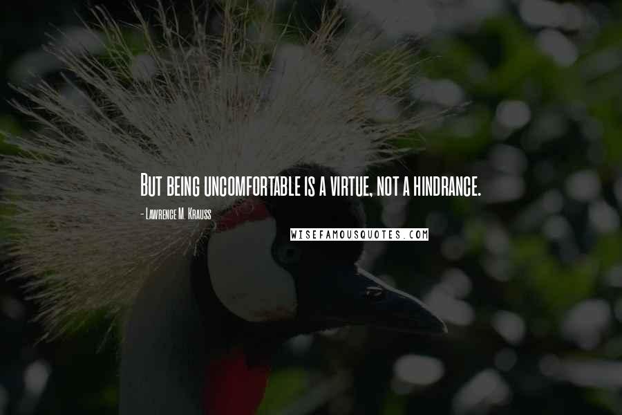 Lawrence M. Krauss Quotes: But being uncomfortable is a virtue, not a hindrance.