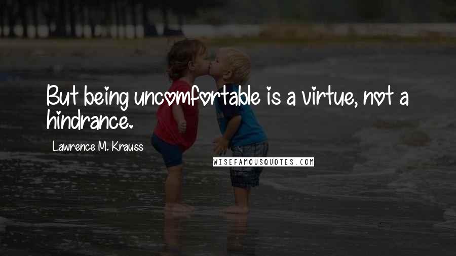 Lawrence M. Krauss Quotes: But being uncomfortable is a virtue, not a hindrance.