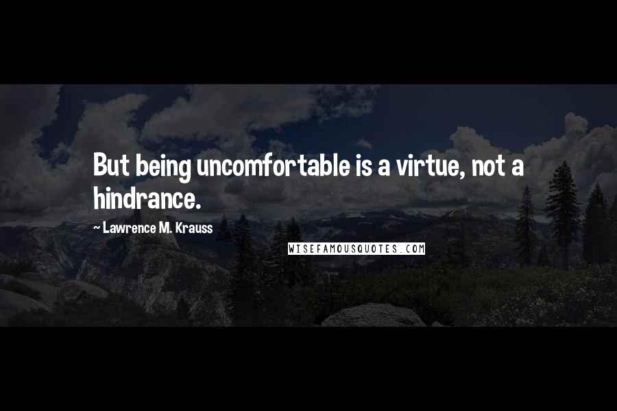 Lawrence M. Krauss Quotes: But being uncomfortable is a virtue, not a hindrance.