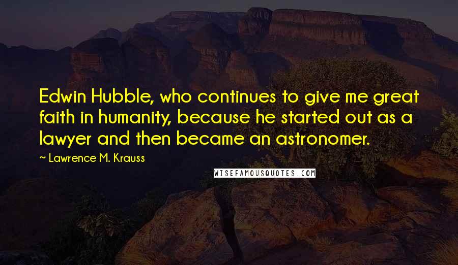 Lawrence M. Krauss Quotes: Edwin Hubble, who continues to give me great faith in humanity, because he started out as a lawyer and then became an astronomer.