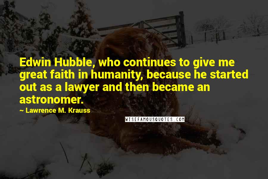 Lawrence M. Krauss Quotes: Edwin Hubble, who continues to give me great faith in humanity, because he started out as a lawyer and then became an astronomer.