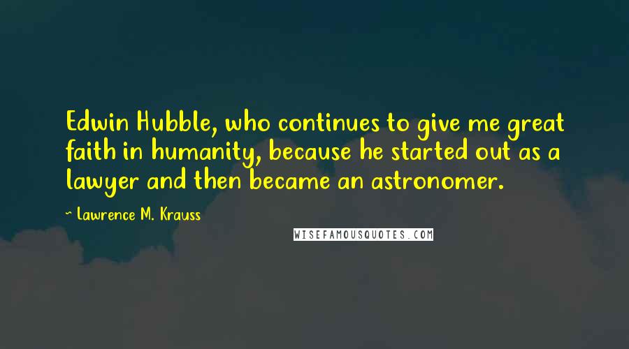 Lawrence M. Krauss Quotes: Edwin Hubble, who continues to give me great faith in humanity, because he started out as a lawyer and then became an astronomer.