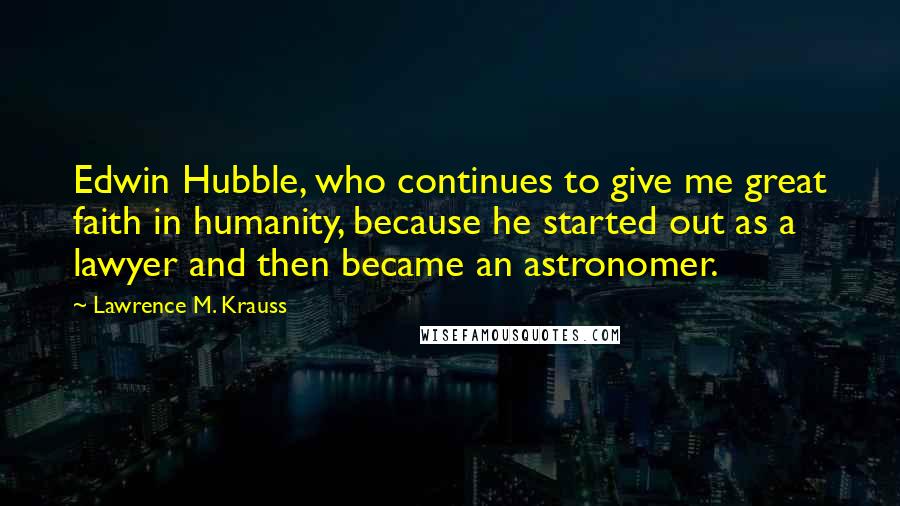 Lawrence M. Krauss Quotes: Edwin Hubble, who continues to give me great faith in humanity, because he started out as a lawyer and then became an astronomer.