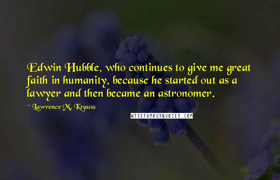 Lawrence M. Krauss Quotes: Edwin Hubble, who continues to give me great faith in humanity, because he started out as a lawyer and then became an astronomer.