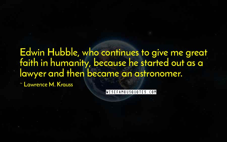 Lawrence M. Krauss Quotes: Edwin Hubble, who continues to give me great faith in humanity, because he started out as a lawyer and then became an astronomer.