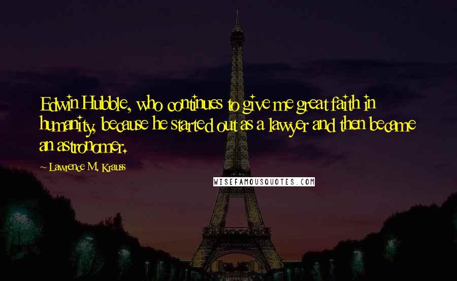 Lawrence M. Krauss Quotes: Edwin Hubble, who continues to give me great faith in humanity, because he started out as a lawyer and then became an astronomer.