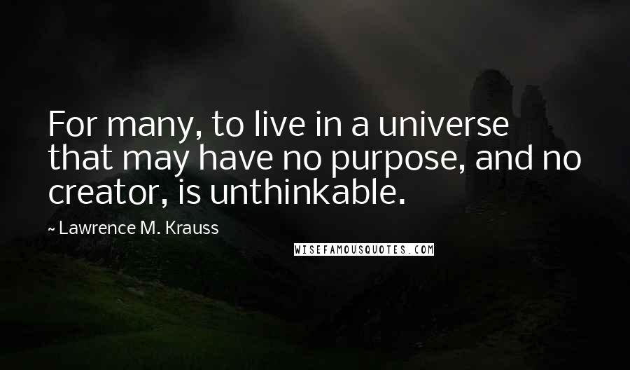 Lawrence M. Krauss Quotes: For many, to live in a universe that may have no purpose, and no creator, is unthinkable.