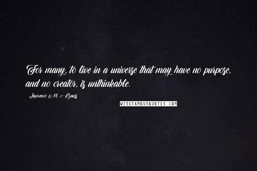 Lawrence M. Krauss Quotes: For many, to live in a universe that may have no purpose, and no creator, is unthinkable.