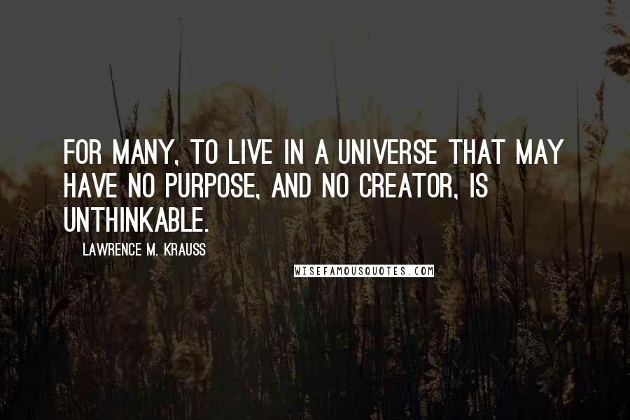 Lawrence M. Krauss Quotes: For many, to live in a universe that may have no purpose, and no creator, is unthinkable.