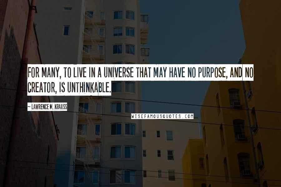 Lawrence M. Krauss Quotes: For many, to live in a universe that may have no purpose, and no creator, is unthinkable.