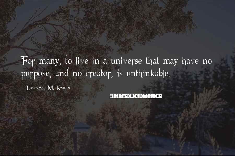 Lawrence M. Krauss Quotes: For many, to live in a universe that may have no purpose, and no creator, is unthinkable.