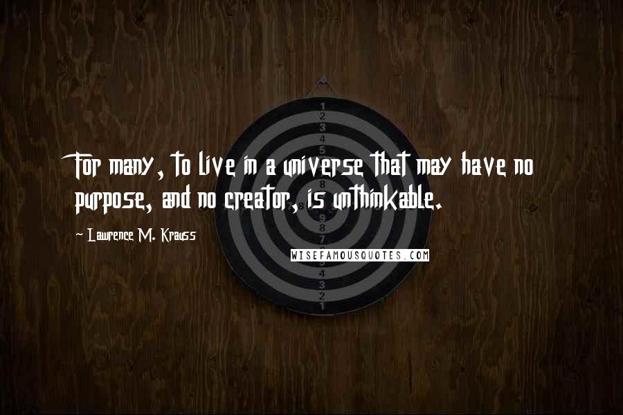 Lawrence M. Krauss Quotes: For many, to live in a universe that may have no purpose, and no creator, is unthinkable.