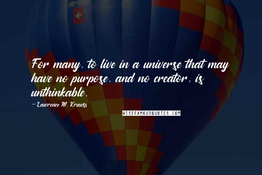 Lawrence M. Krauss Quotes: For many, to live in a universe that may have no purpose, and no creator, is unthinkable.