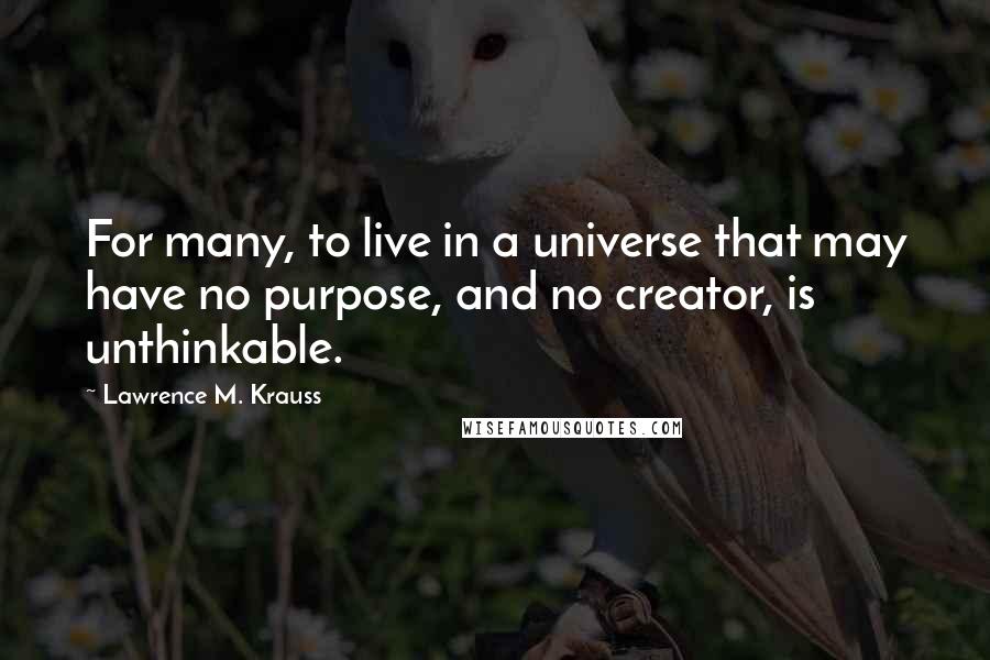 Lawrence M. Krauss Quotes: For many, to live in a universe that may have no purpose, and no creator, is unthinkable.