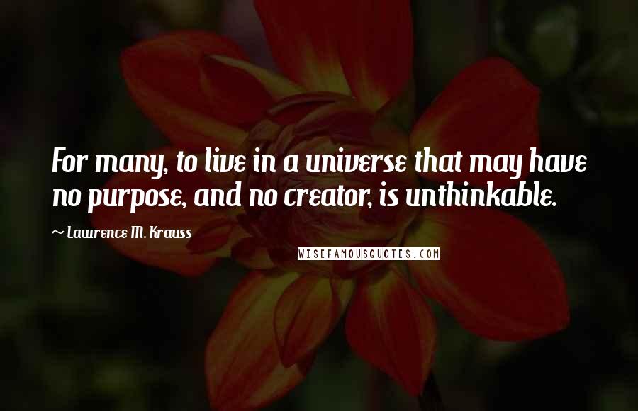 Lawrence M. Krauss Quotes: For many, to live in a universe that may have no purpose, and no creator, is unthinkable.