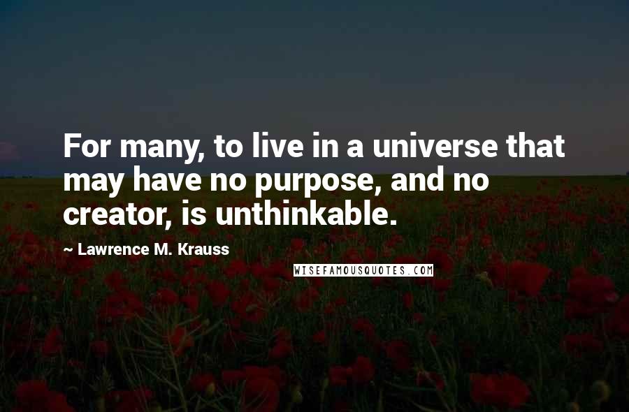 Lawrence M. Krauss Quotes: For many, to live in a universe that may have no purpose, and no creator, is unthinkable.