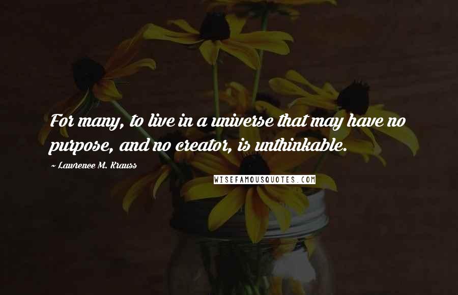 Lawrence M. Krauss Quotes: For many, to live in a universe that may have no purpose, and no creator, is unthinkable.