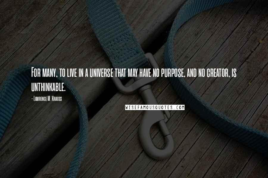 Lawrence M. Krauss Quotes: For many, to live in a universe that may have no purpose, and no creator, is unthinkable.