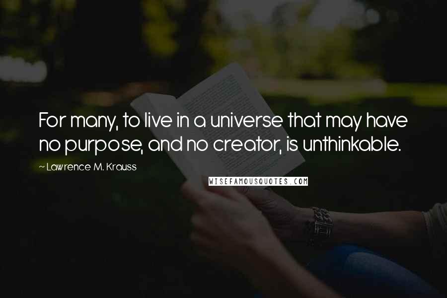 Lawrence M. Krauss Quotes: For many, to live in a universe that may have no purpose, and no creator, is unthinkable.