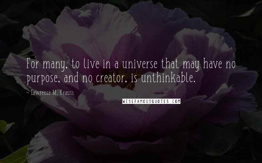 Lawrence M. Krauss Quotes: For many, to live in a universe that may have no purpose, and no creator, is unthinkable.