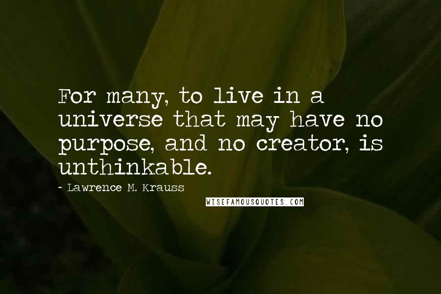 Lawrence M. Krauss Quotes: For many, to live in a universe that may have no purpose, and no creator, is unthinkable.