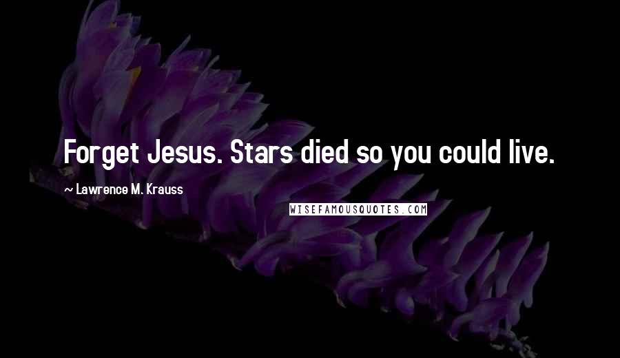 Lawrence M. Krauss Quotes: Forget Jesus. Stars died so you could live.