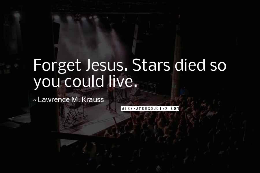 Lawrence M. Krauss Quotes: Forget Jesus. Stars died so you could live.