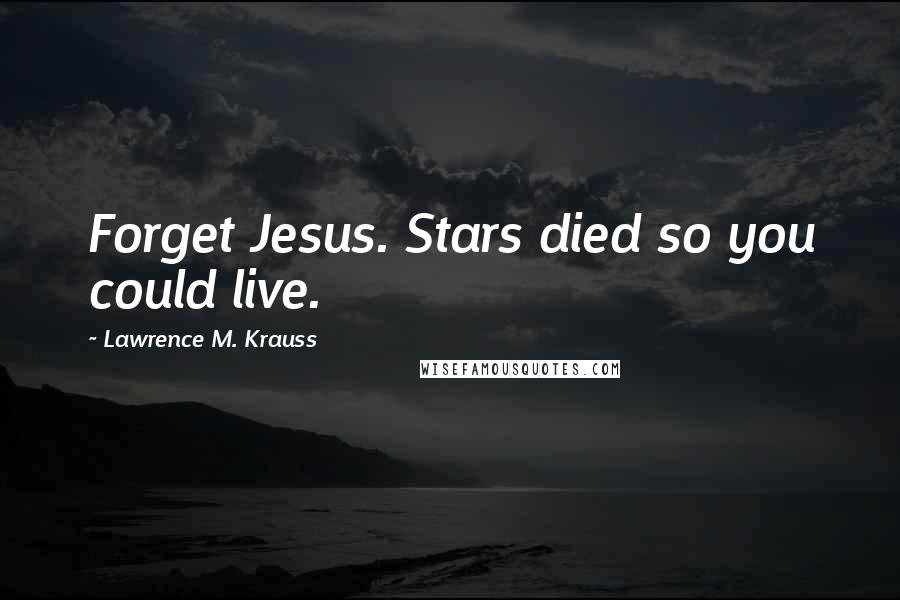 Lawrence M. Krauss Quotes: Forget Jesus. Stars died so you could live.