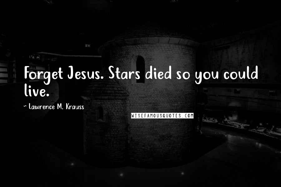 Lawrence M. Krauss Quotes: Forget Jesus. Stars died so you could live.