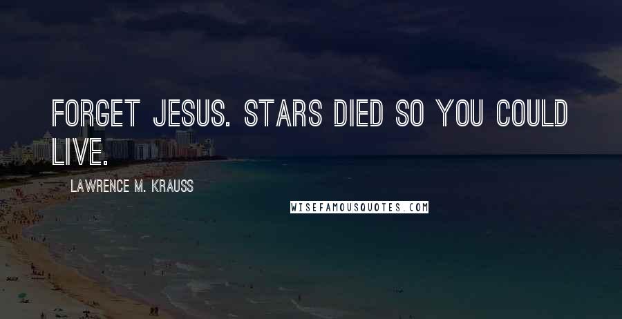 Lawrence M. Krauss Quotes: Forget Jesus. Stars died so you could live.