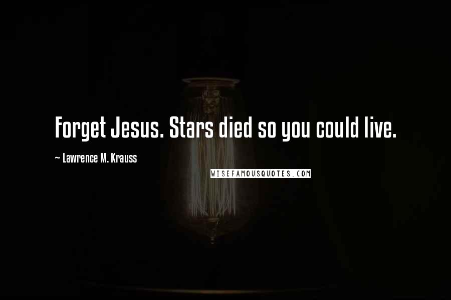 Lawrence M. Krauss Quotes: Forget Jesus. Stars died so you could live.