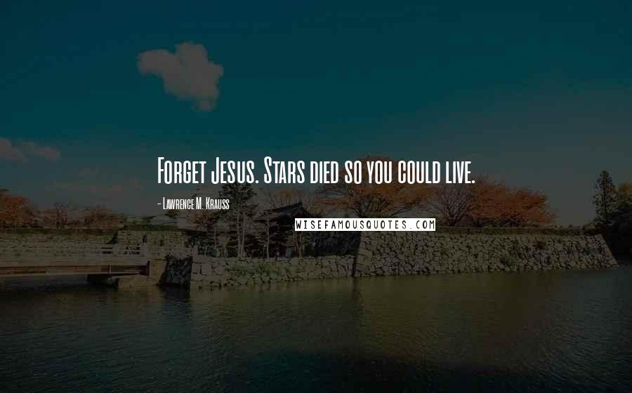 Lawrence M. Krauss Quotes: Forget Jesus. Stars died so you could live.