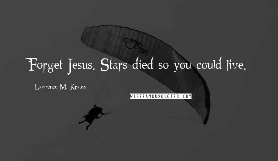 Lawrence M. Krauss Quotes: Forget Jesus. Stars died so you could live.