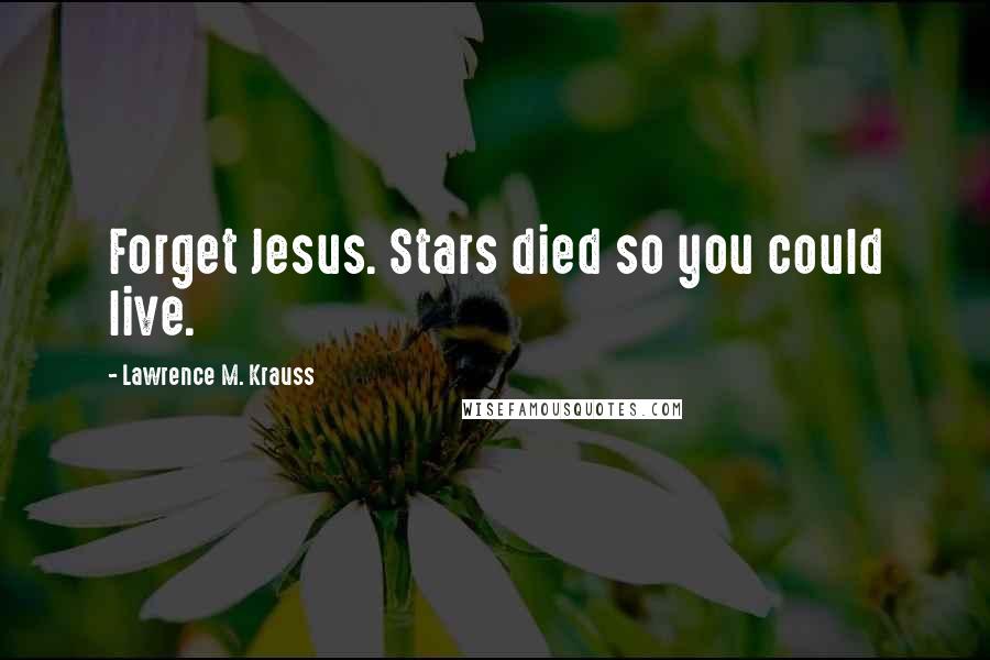 Lawrence M. Krauss Quotes: Forget Jesus. Stars died so you could live.