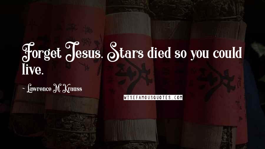 Lawrence M. Krauss Quotes: Forget Jesus. Stars died so you could live.