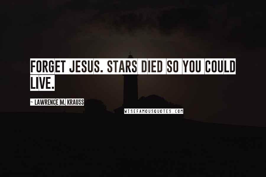 Lawrence M. Krauss Quotes: Forget Jesus. Stars died so you could live.